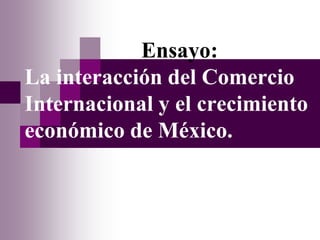 Ensayo:
La interacción del Comercio
Internacional y el crecimiento
económico de México.
 