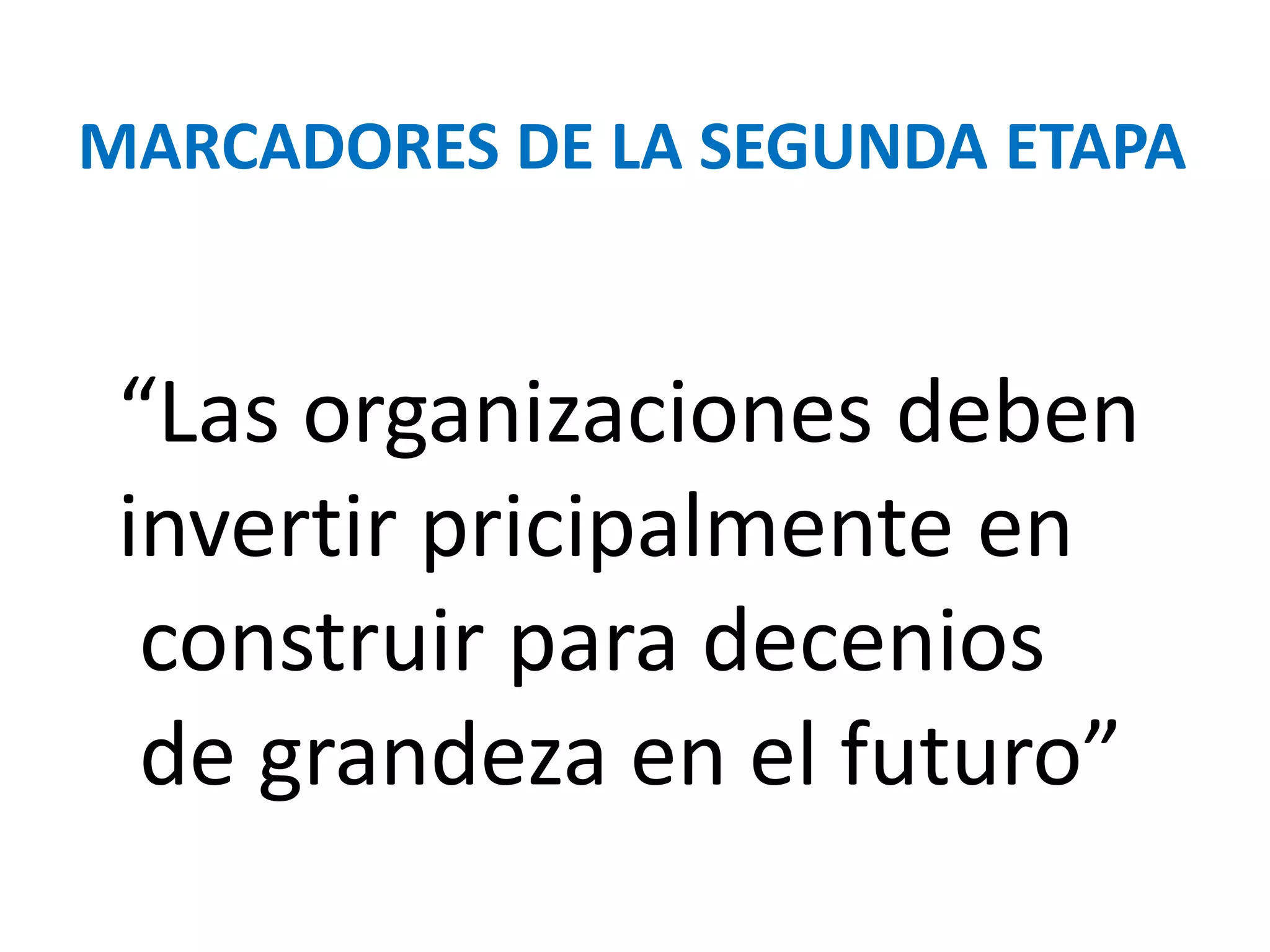 MARCADORES DE LA SEGUNDA ETAPA

“Las organizaciones deben
invertir pricipalmente en
construir para decenios
de grandeza en el futuro”

 