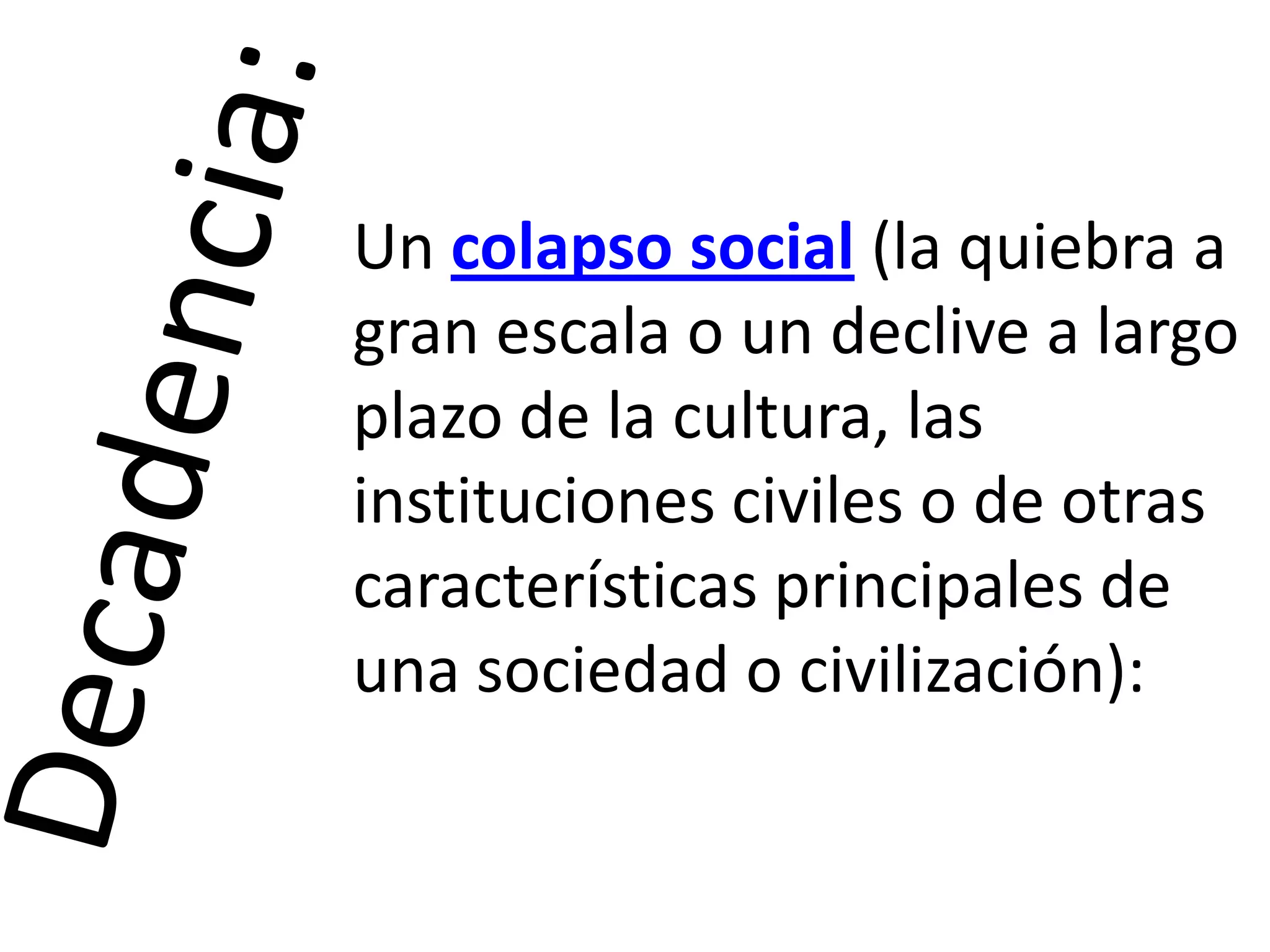 Un colapso social (la quiebra a
gran escala o un declive a largo
plazo de la cultura, las
instituciones civiles o de otras
características principales de
una sociedad o civilización):

 