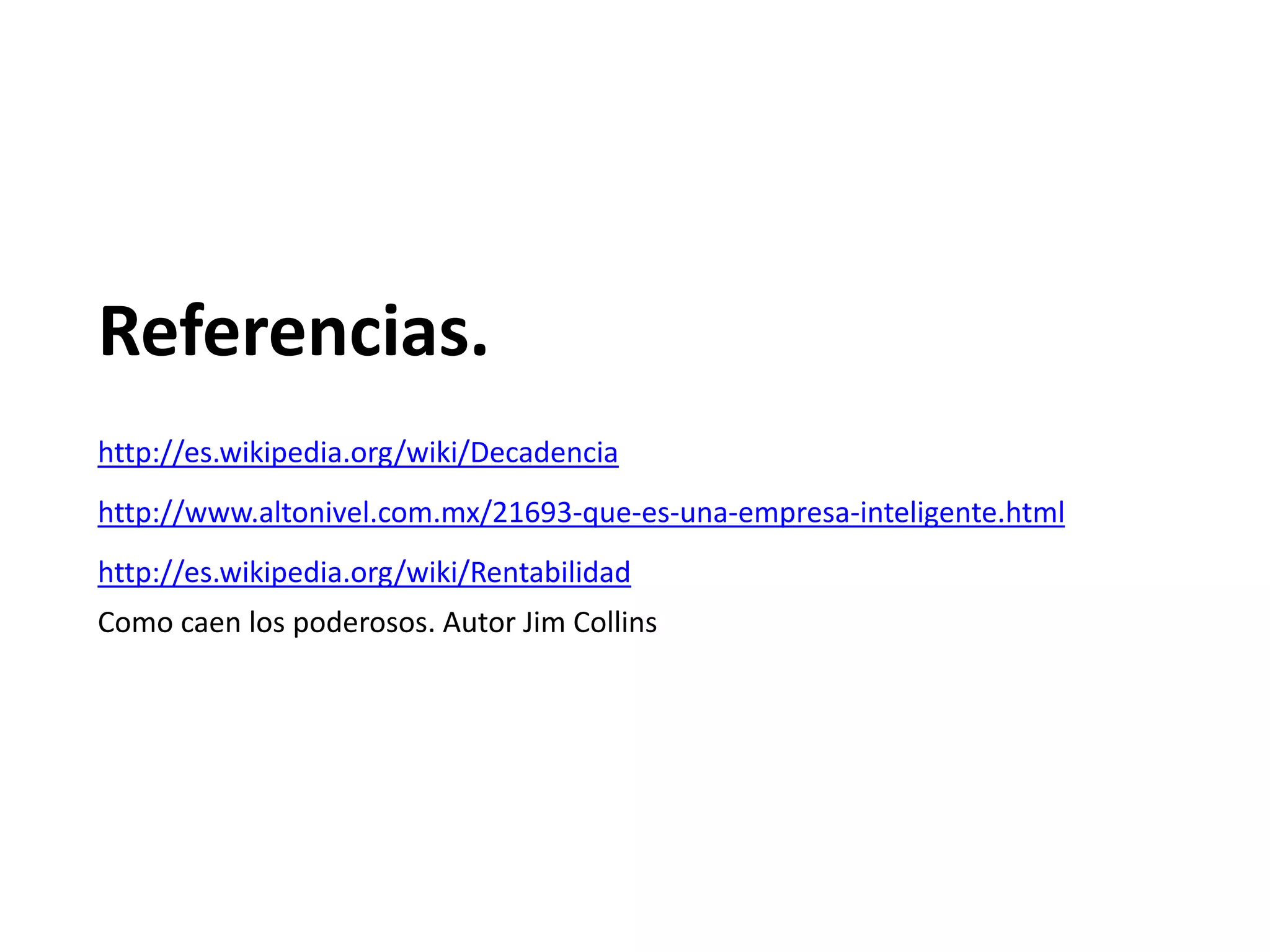 Referencias.
http://es.wikipedia.org/wiki/Decadencia
http://www.altonivel.com.mx/21693-que-es-una-empresa-inteligente.html
http://es.wikipedia.org/wiki/Rentabilidad
Como caen los poderosos. Autor Jim Collins

 