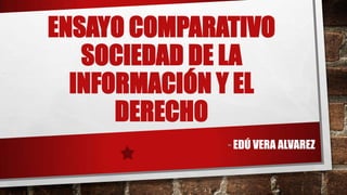ENSAYO COMPARATIVO
SOCIEDAD DE LA
INFORMACIÓN Y EL
DERECHO
- EDÚ VERA ALVAREZ
 