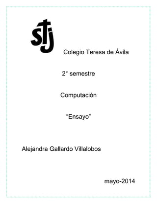 Colegio Teresa de Ávila
2° semestre
Computación
“Ensayo”
Alejandra Gallardo Villalobos
mayo-2014
 