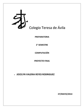 Colegio Teresa de Ávila
PREPARATORIA
2° SEMESTRE
COMPUTACIÓN
PROYECTO FINAL
 JOCELYN VALERIA REYES RODRIGUEZ
27/MAYO/2014
 