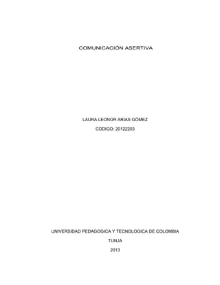 COMUNICACIÓN ASERTIVA
LAURA LEONOR ARIAS GÓMEZ
CODIGO: 20122203
UNIVERSIDAD PEDAGOGICA Y TECNOLOGICA DE COLOMBIA
TUNJA
2013
 