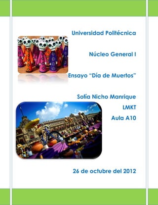 Universidad Politécnica


       Núcleo General I


Ensayo “Día de Muertos”


   Sofía Nicho Manrique
                   LMKT
               Aula A10




 26 de octubre del 2012
 