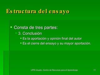 Estructura del ensayo Consta de tres partes: 3. Conclusión  Es la aportación y opinión final del autor Es el cierre del ensayo y su mayor aportación. UPR Utuado, Centro de Recursos para el Aprendizaje 