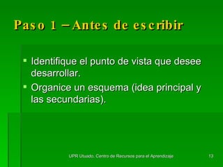 Paso 1 – Antes de escribir Identifique el punto de vista que desee desarrollar. Organice un esquema (idea principal y las secundarias). UPR Utuado, Centro de Recursos para el Aprendizaje 