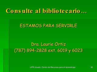 Consulte al bibliotecario… ESTAMOS PARA SERVIRLE Dra. Laurie Ortiz (787) 894-2828 ext. 6019 y 6023 UPR Utuado, Centro de Recursos para el Aprendizaje 