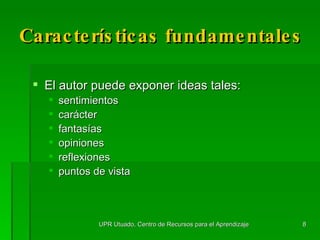 Características  fundamentales El autor puede exponer ideas tales: sentimientos carácter fantasías opiniones reflexiones puntos de vista UPR Utuado, Centro de Recursos para el Aprendizaje 
