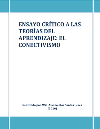 ENSAYO CRÍTICO A LAS
TEORÍAS DEL
APRENDIZAJE: EL
CONECTIVISMO
Realizado por MSc Alan Néstor Santos Pérez
(2016)
 