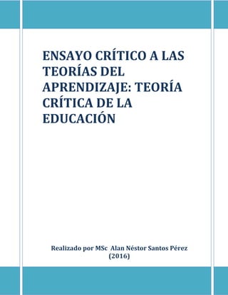 ENSAYO CRÍTICO A LAS
TEORÍAS DEL
APRENDIZAJE: TEORÍA
CRÍTICA DE LA
EDUCACIÓN
Realizado por MSc Alan Néstor Santos Pérez
(2016)
 