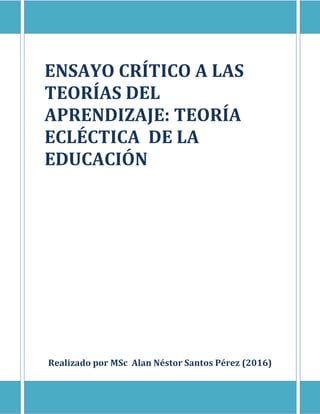 ENSAYO CRÍTICO A LAS
TEORÍAS DEL
APRENDIZAJE: TEORÍA
ECLÉCTICA DE LA
EDUCACIÓN
Realizado por MSc Alan Néstor Santos Pérez (2016)
 