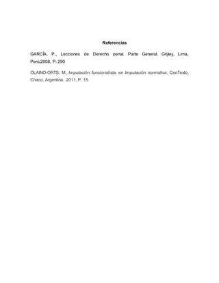 Referencias
GARCÍA, P., Lecciones de Derecho penal. Parte General. Grijley, Lima,
Perú,2008, P. 290
OLAINO-ORTS, M., Imputación funcionalista, en Imputación normativa, ConTexto,
Chaco, Argentina, 2011, P. 15.
 