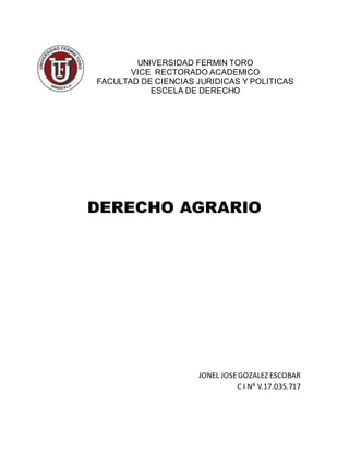 UNIVERSIDAD FERMIN TORO
VICE RECTORADO ACADEMICO
FACULTAD DE CIENCIAS JURIDICAS Y POLITICAS
ESCELA DE DERECHO
DERECHO AGRARIO
JONEL JOSEGOZALEZ ESCOBAR
C I Nª V.17.035.717
 