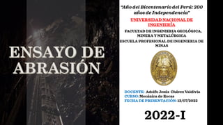 “Año del Bicentenario del Perú: 200
años de Independencia"
UNIVERSIDAD NACIONAL DE
INGENIERÍA
FACULTAD DE INGENIERIA GEOLÓGICA,
MINERA Y METALÚRGICA
ESCUELA PROFESIONAL DE INGENIERIA DE
MINAS
DOCENTE: Adolfo Jesús Chávez Valdivia
CURSO: Mecánica de Rocas ea
FECHA DE PRESENTACIÓN: 13/07/2022
2022-I
 