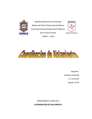 República Bolivariana de Venezuela.

 Misterio del Poder Popular para la Defensa.

Universidad Nacional Experimental Politécnica

           De la Fuerza Armada.

              UNEFA – LARA




                                                   Integrante:

                                           Jenderson Saavedra

                                                Ci: 19.455.387

                                                Sección: 9T1IE




       BARQUISIMETO JUNIO 2012

    COORDINACIÓN DE AISLAMIENTO
 