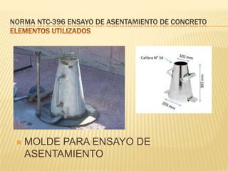 NORMA NTC-396 ENSAYO DE ASENTAMIENTO DE CONCRETO



MOLDE PARA ENSAYO DE
ASENTAMIENTO

 