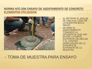 NORMA NTC-396 ENSAYO DE ASENTAMIENTO DE CONCRETO






AL RETIRAR EL MOLDE
SE UBICA AL LADO DE
LA MUESTRA BOCA
ABAJO
SE MIDE EL
ASENTAMIENTO
TOMANDO LA
DIFERENCIA QUE HAY
ENTRE LA PARTE
SUPERIOR DELMOLDE
Y EL CENTRO
DESPLAZADO DE LA
SUPERFICIE
SUPERIOR DE LA
MUESTRA

TOMA DE MUESTRA PARA ENSAYO

 