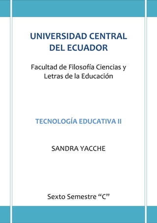 UNIVERSIDAD CENTRAL
DEL ECUADOR
Facultad de Filosofía Ciencias y
Letras de la Educación

TECNOLOGÍA EDUCATIVA II

SANDRA YACCHE

Sexto Semestre “C”

 
