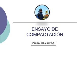 ENSAYO DE
COMPACTACIÓN
JOHNNY JARA RAMOS
 