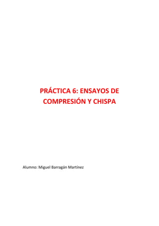 PRÁCTICA 6: ENSAYOS DE
COMPRESIÓN Y CHISPA

Alumno: Miguel Barragán Martínez

 