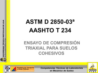 ASTM D 2850-03ª
 AASHTO T 234

ENSAYO DE COMPRESIÓN
 TRIAXIAL PARA SUELOS
      COHESIVOS


      Competencias Técnicas de Laboratorista
             en Mecánica de Suelos
 