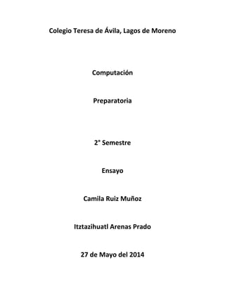 Colegio Teresa de Ávila, Lagos de Moreno
Computación
Preparatoria
2° Semestre
Ensayo
Camila Ruiz Muñoz
Itztazihuatl Arenas Prado
27 de Mayo del 2014
 