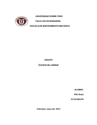 UNIVERSIDAD FERMÍN TORO
FACULTAD DE INGENIERÍA
ESCUELA DE MANTENIMIENTO MECÁNICO
ENSAYO
Control de calidad
ALUMNO:
Rito Zerpa
C/I:24.926.070
Cabudare, mayo del 2015
 