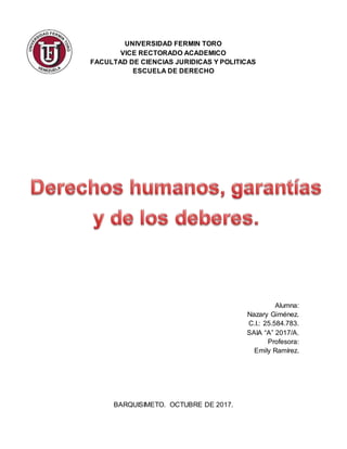 UNIVERSIDAD FERMIN TORO
VICE RECTORADO ACADEMICO
FACULTAD DE CIENCIAS JURIDICAS Y POLITICAS
ESCUELA DE DERECHO
Alumna:
Nazary Giménez.
C.I.: 25.584.783.
SAIA “A” 2017/A.
Profesora:
Emily Ramírez.
BARQUISIMETO. OCTUBRE DE 2017.
 