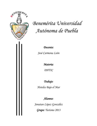 Benemérita Universidad
Autónoma de Puebla
Docente:
José Carmona León

Materia:
DHTIC

Trabajo:
Hoteles Bajo el Mar

Alumno:
Jonatan López González
Grupo: Turismo 2013

 