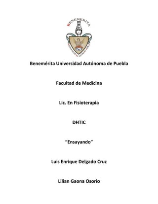 Benemérita Universidad Autónoma de Puebla


          Facultad de Medicina


            Lic. En Fisioterapia


                  DHTIC


               “Ensayando”


        Luis Enrique Delgado Cruz


           Lilian Gaona Osorio
 