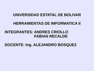 UNIVERSIDAD ESTATAL DE BOLIVAR
HERRAMIENTAS DE IMFORMATICA II
INTEGRANTES: ANDRES CRIOLLO
FABIAN RECALDE
DOCENTE: Ing. ALEJANDRO BOSQUEZ
 