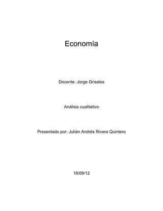 Economía



          Docente: Jorge Grisales




             Análisis cualitativo




Presentado por: Julián Andrés Rivera Quintero




                  18/09/12
 