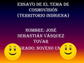 Ensayo de el tema de
    cosmovisión
(territorio indígena)


   Nombre: José
Sebastián Vásquez
      Tovar
Grado: noveno uno
 