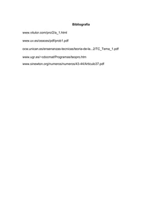 Bibliografía
www.vitutor.com/pro/2/a_1.html
www.uv.es/ceaces/pdf/prob1.pdf
ocw.unican.es/ensenanzas-tecnicas/teoria-de-la...2/TC_Tema_1.pdf
www.ugr.es/~cdocmat/Programas/teopro.htm
www.sinewton.org/numeros/numeros/43-44/Articulo37.pdf
 
