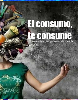 
 Ponciano Gomez
Morales
El consumo,
te consumeEl consumismo un problema ético en la
sociedad
Por Ponciano Gomez Morales
 