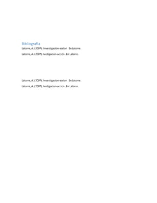 Bibliografía
Latorre,A. (2007). Investigacion-accion.EnLatorre.
Latorre,A. (2007). Ivetigacion-accion.En Latorre.
Latorre,A. (2007). Investigacion-accion.EnLatorre.
Latorre,A. (2007). Ivetigacion-accion.En Latorre.
 