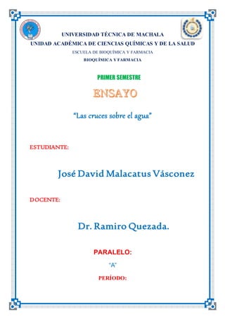 UNIVERSIDAD TÉCNICA DE MACHALA
UNIDAD ACADÉMICA DE CIENCIAS QUÍMICAS Y DE LA SALUD
ESCUELA DE BIOQUÍMICA Y FARMACIA
BIOQUÍMICA Y FARMACIA
PRIMER SEMESTRE
“Las cruces sobre el agua”
ESTUDIANTE:
José David Malacatus Vásconez
DOCENTE:
Dr. Ramiro Quezada.
PARALELO:
“A”
PERÍODO:
 