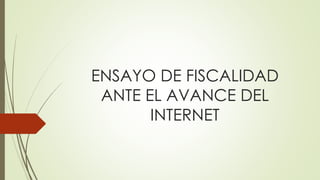 ENSAYO DE FISCALIDAD 
ANTE EL AVANCE DEL 
INTERNET 
 