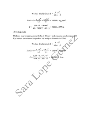 -Probeta 2 :metal 
Medimos en el comparador una flecha de 22 mm y en la máquina una fuerza de 1200 Kp, además tenemos una longitud de 240 mm y un diámetro de 12mm. 
