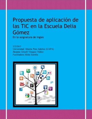 Propuesta de aplicación de
las TIC en la Escuela Delia
Gómez
En la asignatura de Ingles
2/22/2015
Universidad Abierta Para...