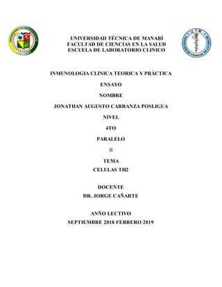 UNIVERSIDAD TÉCNICA DE MANABÍ
FACULTAD DE CIENCIAS EN LA SALUD
ESCUELA DE LABORATORIO CLINICO
INMUNOLOGIA CLINICA TEORICA Y PRÁCTICA
ENSAYO
NOMBRE
JONATHAN AUGUSTO CARRANZA POSLIGUA
NIVEL
4TO
PARALELO
B
TEMA
CELULAS TH2
DOCENTE
DR. JORGE CAÑARTE
ANÑO LECTIVO
SEPTIEMBRE 2018 FEBRERO 2019
 