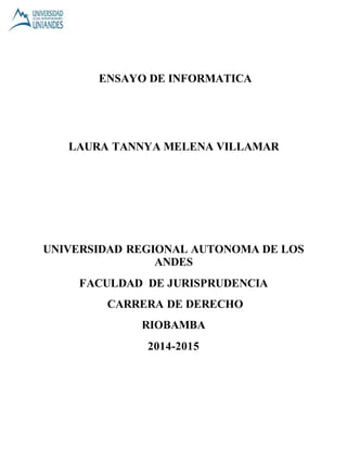 ENSAYO DE INFORMATICA
LAURA TANNYA MELENA VILLAMAR
UNIVERSIDAD REGIONAL AUTONOMA DE LOS
ANDES
FACULDAD DE JURISPRUDENCIA
CARRERA DE DERECHO
RIOBAMBA
2014-2015
 