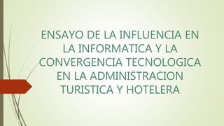 ENSAYO DE LA INFLUENCIA EN
LA INFORMATICA Y LA
CONVERGENCIA TECNOLOGICA
EN LA ADMINISTRACION
TURISTICA Y HOTELERA
 