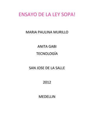 ENSAYO DE LA LEY SOPA!


  MARIA PAULINA MURILLO


        ANITA GABI
        TECNOLOGÍA


    SAN JOSE DE LA SALLE


           2012


         MEDELLIN
 