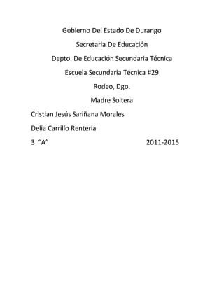 Gobierno Del Estado De Durango
Secretaria De Educación
Depto. De Educación Secundaria Técnica
Escuela Secundaria Técnica #29
Rodeo, Dgo.
Madre Soltera
Cristian Jesús Sariñana Morales
Delia Carrillo Renteria
3 “A” 2011-2015
 