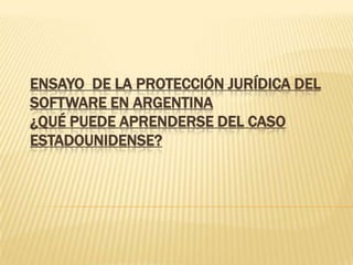 ENSAYO DE LA PROTECCIÓN JURÍDICA DEL
SOFTWARE EN ARGENTINA
¿QUÉ PUEDE APRENDERSE DEL CASO
ESTADOUNIDENSE?
 