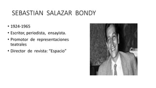 SEBASTIAN SALAZAR BONDY
• 1924-1965
• Escritor, periodista, ensayista.
• Promotor de representaciones
teatrales
• Director de revista: “Espacio”
 