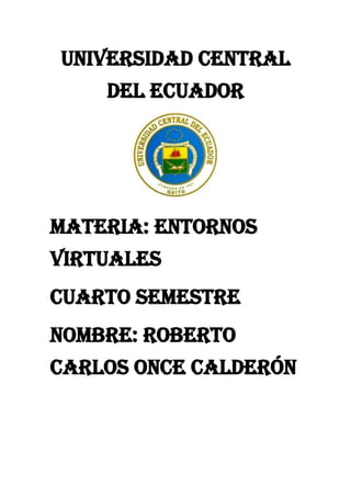 Universidad central
del ecuador
Materia: entornos
virtuales
Cuarto semestre
Nombre: Roberto
Carlos Once calderón
 