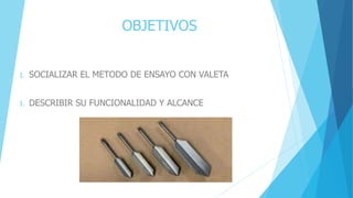 OBJETIVOS
1. SOCIALIZAR EL METODO DE ENSAYO CON VALETA
1. DESCRIBIR SU FUNCIONALIDAD Y ALCANCE
 